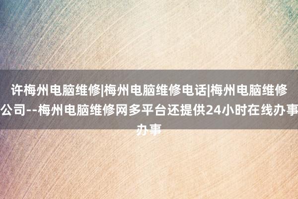 许梅州电脑维修|梅州电脑维修电话|梅州电脑维修公司--梅州电脑维修网多平台还提供24小时在线办事